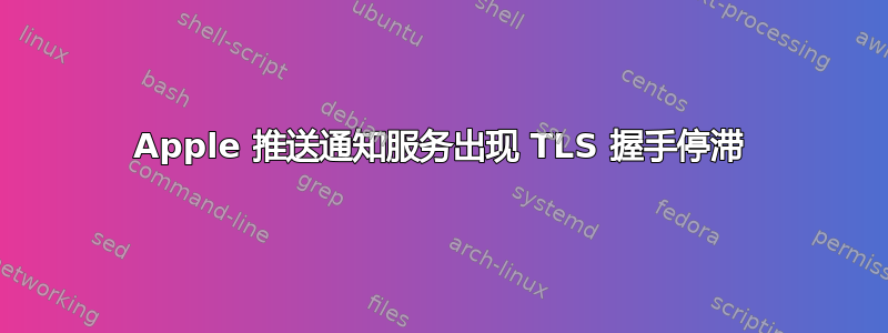 Apple 推送通知服务出现 TLS 握手停滞