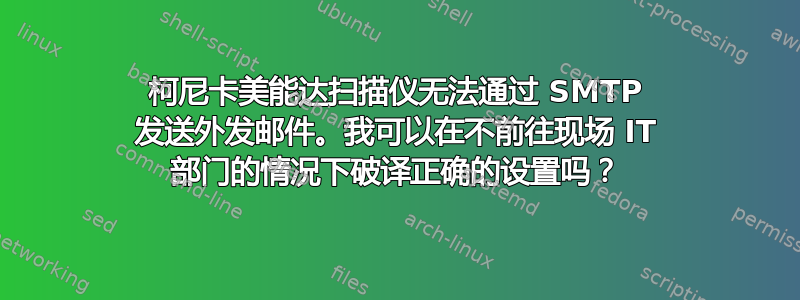 柯尼卡美能达扫描仪无法通过 SMTP 发送外发邮件。我可以在不前往现场 IT 部门的情况下破译正确的设置吗？