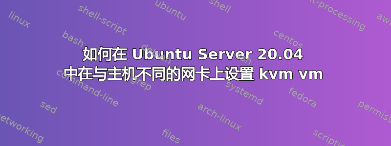 如何在 Ubuntu Server 20.04 中在与主机不同的网卡上设置 kvm vm