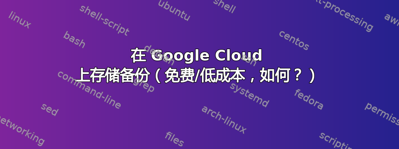 在 Google Cloud 上存储备份（免费/低成本，如何？）