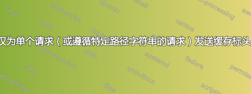 仅为单个请求（或遵循特定路径字符串的请求）发送缓存标头