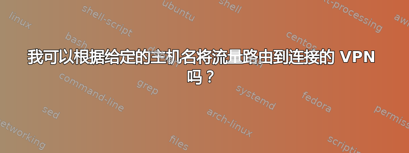 我可以根据给定的主机名将流量路由到连接的 VPN 吗？