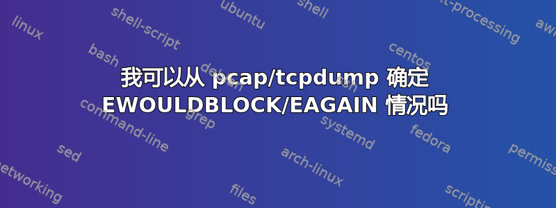 我可以从 pcap/tcpdump 确定 EWOULDBLOCK/EAGAIN 情况吗