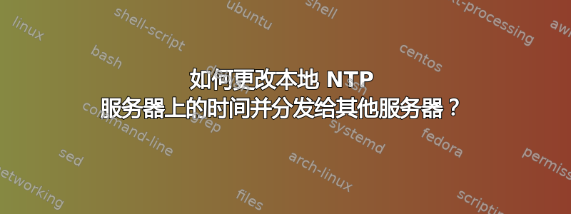 如何更改本地 NTP 服务器上的时间并分发给其他服务器？