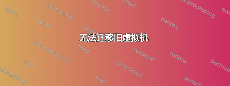 无法迁移旧虚拟机