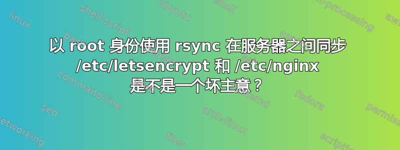 以 root 身份使用 rsync 在服务器之间同步 /etc/letsencrypt 和 /etc/nginx 是不是一个坏主意？