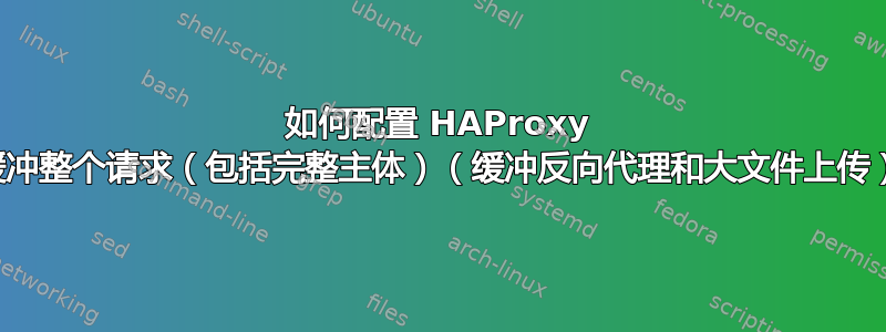 如何配置 HAProxy 来缓冲整个请求（包括完整主体）（缓冲反向代理和大文件上传）？