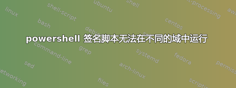 powershell 签名脚本无法在不同的域中运行