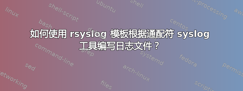 如何使用 rsyslog 模板根据通配符 syslog 工具编写日志文件？