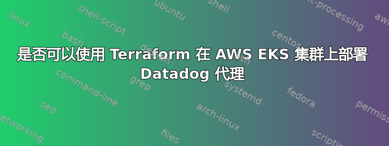 是否可以使用 Terraform 在 AWS EKS 集群上部署 Datadog 代理