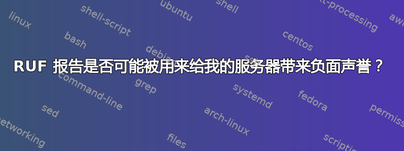 RUF 报告是否可能被用来给我的服务器带来负面声誉？