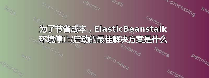 为了节省成本，ElasticBeanstalk 环境停止/启动的最佳解决方案是什么