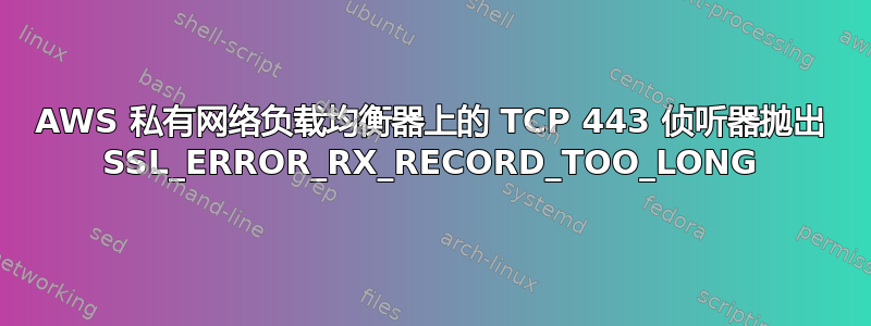 AWS 私有网络负载均衡器上的 TCP 443 侦听器抛出 SSL_ERROR_RX_RECORD_TOO_LONG