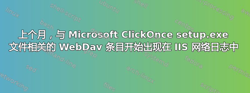 上个月，与 Microsoft ClickOnce setup.exe 文件相关的 WebDav 条目开始出现在 IIS 网络日志中