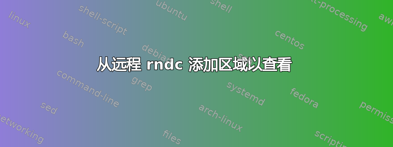 从远程 rndc 添加区域以查看