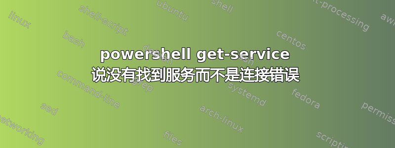 powershell get-service 说没有找到服务而不是连接错误