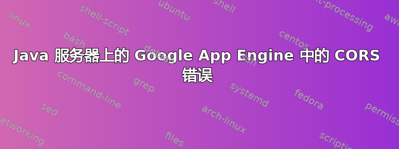 Java 服务器上的 Google App Engine 中的 CORS 错误