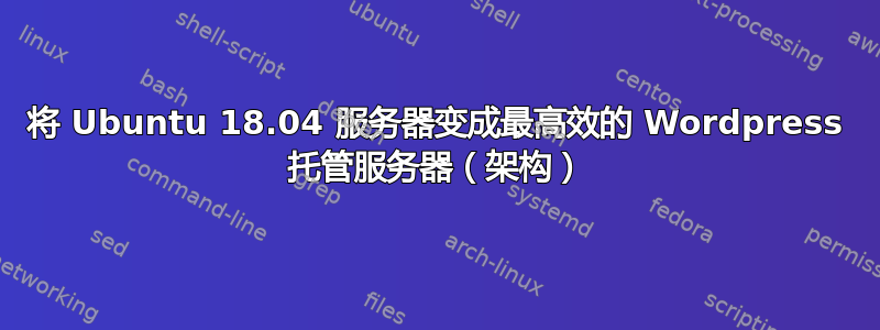 将 Ubuntu 18.04 服务器变成最高效的 Wordpress 托管服务器（架构）