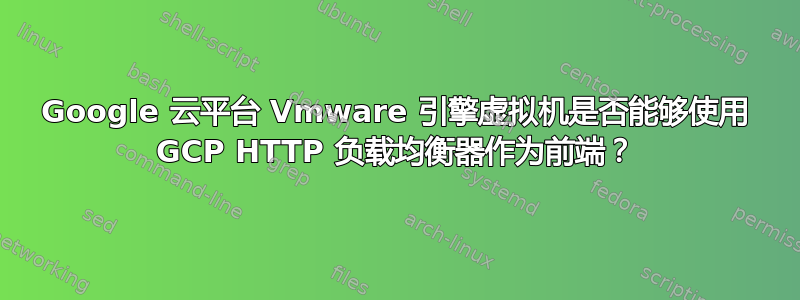 Google 云平台 Vmware 引擎虚拟机是否能够使用 GCP HTTP 负载均衡器作为前端？