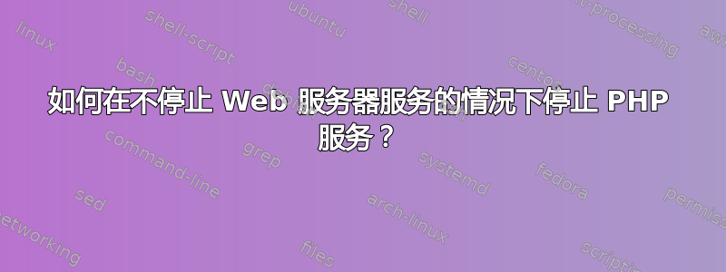 如何在不停止 Web 服务器服务的情况下停止 PHP 服务？