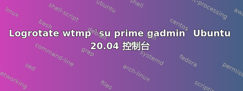 Logrotate wtmp `su prime gadmin` Ubuntu 20.04 控制台