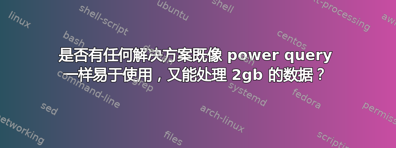 是否有任何解决方案既像 power query 一样易于使用，又能处理 2gb 的数据？