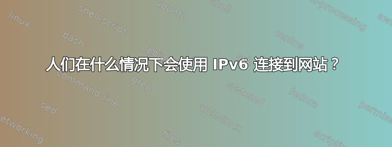 人们在什么情况下会使用 IPv6 连接到网站？