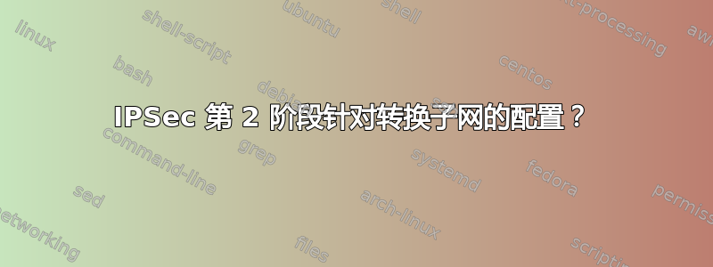 IPSec 第 2 阶段针对转换子网的配置？