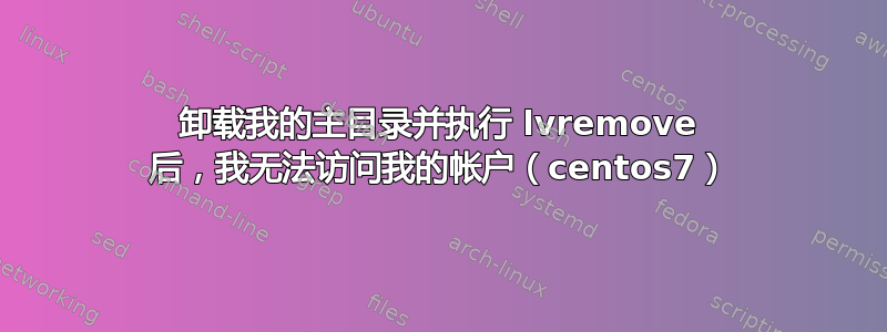 卸载我的主目录并执行 lvremove 后，我无法访问我的帐户（centos7）