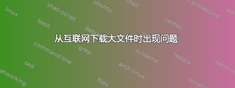 从互联网下载大文件时出现问题