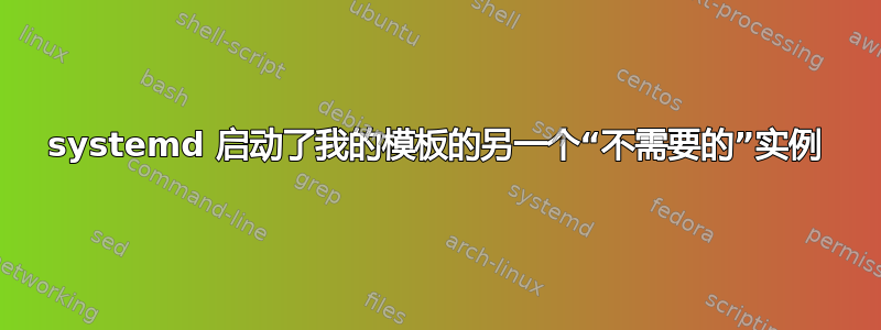 systemd 启动了我的模板的另一个“不需要的”实例