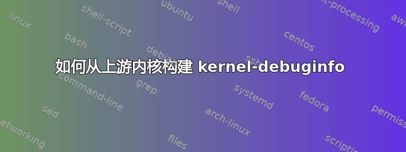 如何从上游内核构建 kernel-debuginfo