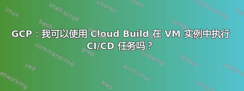 GCP：我可以使用 Cloud Build 在 VM 实例中执行 CI/CD 任务吗？