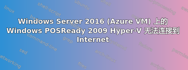 Windows Server 2016 (Azure VM) 上的 Windows POSReady 2009 Hyper-V 无法连接到 Internet