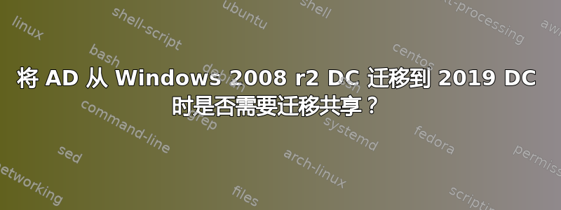 将 AD 从 Windows 2008 r2 DC 迁移到 2019 DC 时是否需要迁移共享？