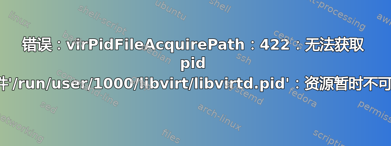 错误：virPidFileAcquirePath：422：无法获取 pid 文件'/run/user/1000/libvirt/libvirtd.pid'：资源暂时不可用