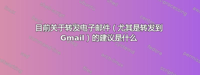 目前关于转发电子邮件（尤其是转发到 Gmail）的建议是什么