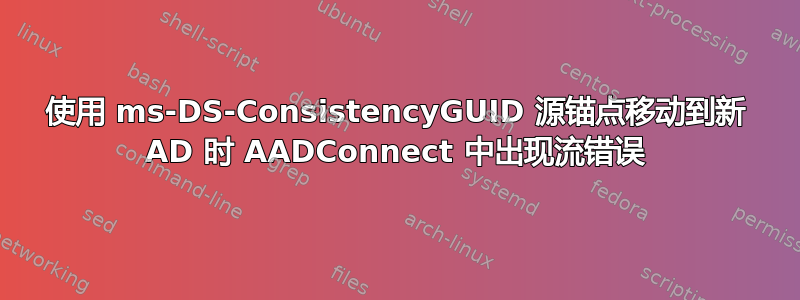 使用 ms-DS-ConsistencyGUID 源锚点移动到新 AD 时 AADConnect 中出现流错误