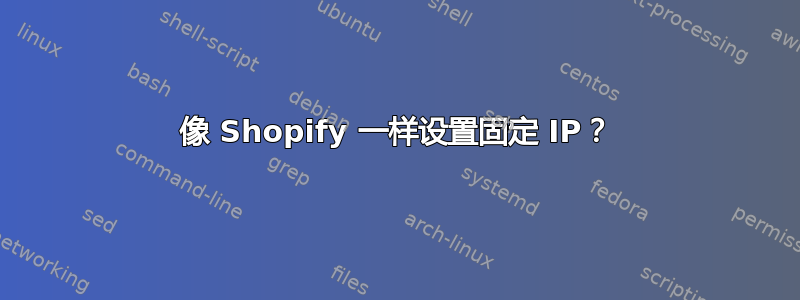 像 Shopify 一样设置固定 IP？