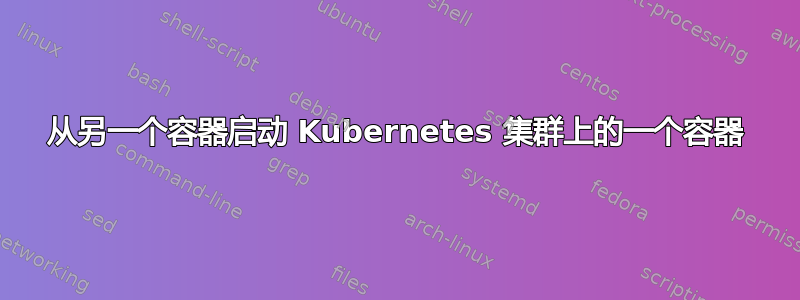 从另一个容器启动 Kubernetes 集群上的一个容器