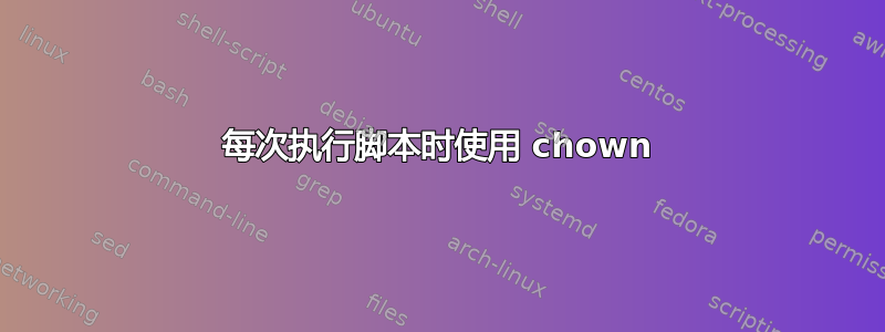 每次执行脚本时使用 chown