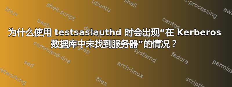 为什么使用 testsaslauthd 时会出现“在 Kerberos 数据库中未找到服务器”的情况？