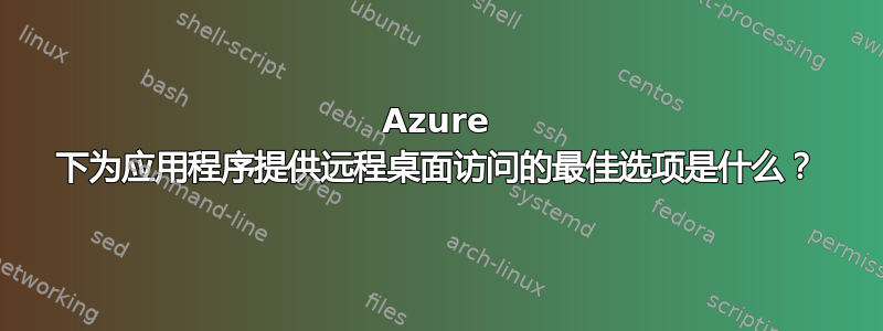 Azure 下为应用程序提供远程桌面访问的最佳选项是什么？