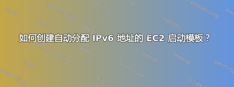 如何创建自动分配 IPv6 地址的 EC2 启动模板？