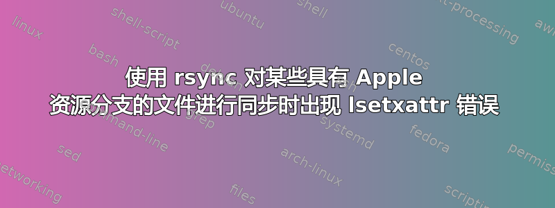 使用 rsync 对某些具有 Apple 资源分支的文件进行同步时出现 lsetxattr 错误