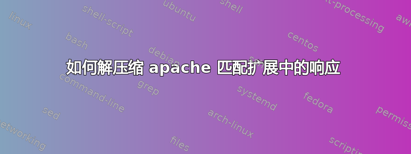 如何解压缩 apache 匹配扩展中的响应