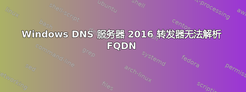 Windows DNS 服务器 2016 转发器无法解析 FQDN