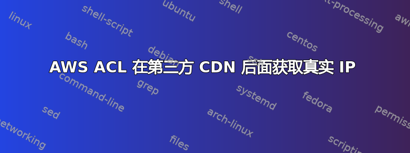 AWS ACL 在第三方 CDN 后面获取真实 IP