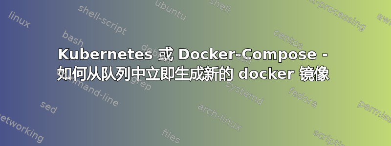 Kubernetes 或 Docker-Compose - 如何从队列中立即生成新的 docker 镜像