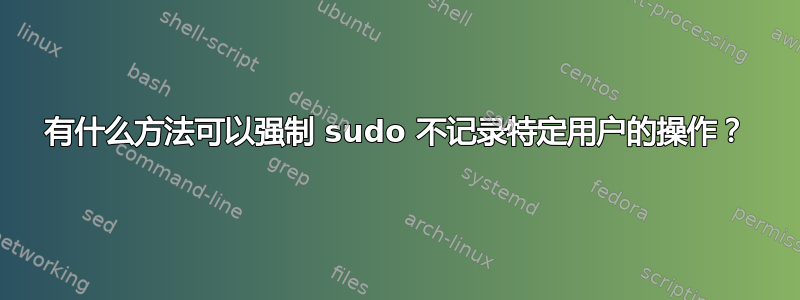 有什么方法可以强制 sudo 不记录特定用户的操作？